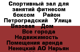 Спортивный зал для занятий фитнесом,боксом. › Район ­ Петроградский › Улица ­ Вязовая › Дом ­ 10 - Все города Недвижимость » Помещения аренда   . Ненецкий АО,Нарьян-Мар г.